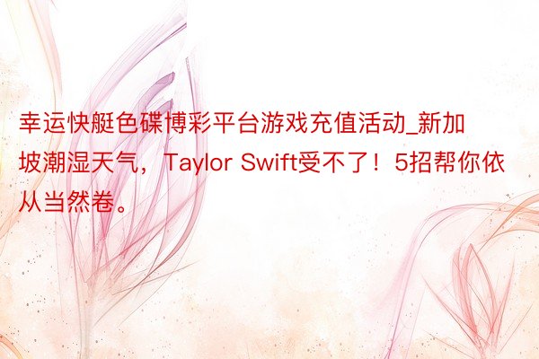 幸运快艇色碟博彩平台游戏充值活动_新加坡潮湿天气，Taylor Swift受不了！5招帮你依从当然卷。