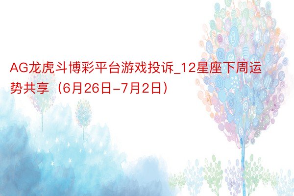 AG龙虎斗博彩平台游戏投诉_12星座下周运势共享（6月26日-7月2日）