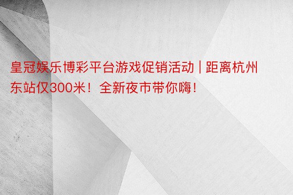 皇冠娱乐博彩平台游戏促销活动 | 距离杭州东站仅300米！全新夜市带你嗨！