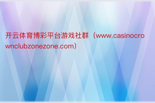开云体育博彩平台游戏社群（www.casinocrownclubzonezone.com）