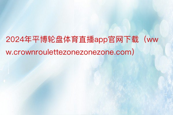 2024年平博轮盘体育直播app官网下载（www.crownroulettezonezonezone.com）