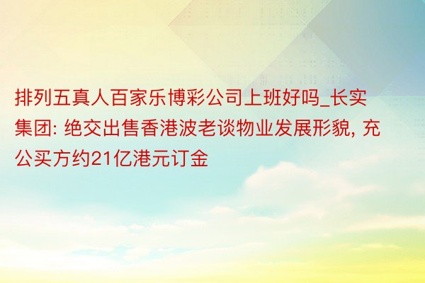 排列五真人百家乐博彩公司上班好吗_长实集团: 绝交出售香港波老谈物业发展形貌, 充公买方约21亿港元订金