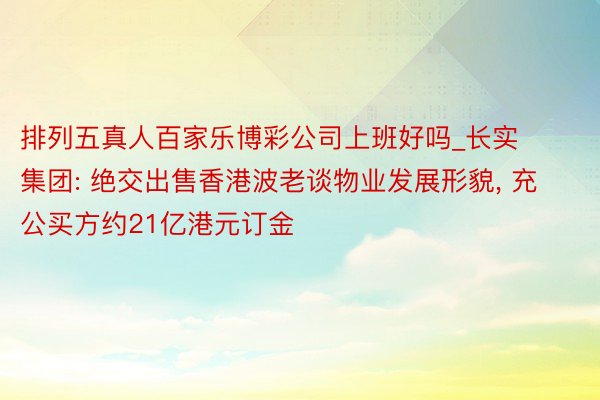 排列五真人百家乐博彩公司上班好吗_长实集团: 绝交出售香港波老谈物业发展形貌， 充公买方约21亿港元订金