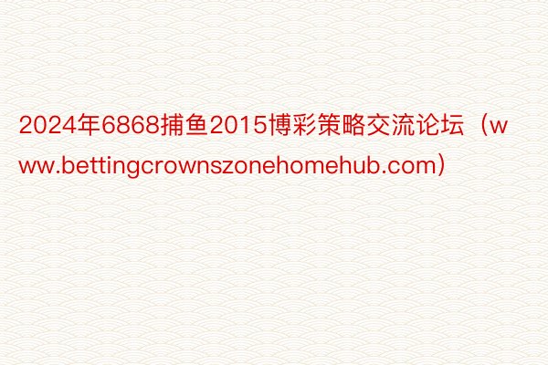 2024年6868捕鱼2015博彩策略交流论坛（www.bettingcrownszonehomehub.com）