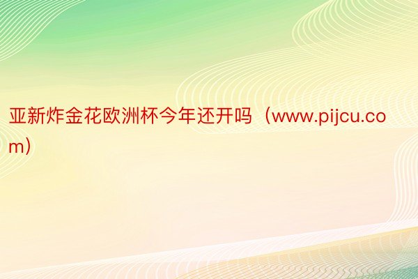 亚新炸金花欧洲杯今年还开吗（www.pijcu.com）