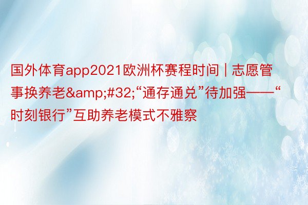 国外体育app2021欧洲杯赛程时间 | 志愿管事换养老&#32;“通存通兑”待加强——“时刻银行”互助养老模式不雅察