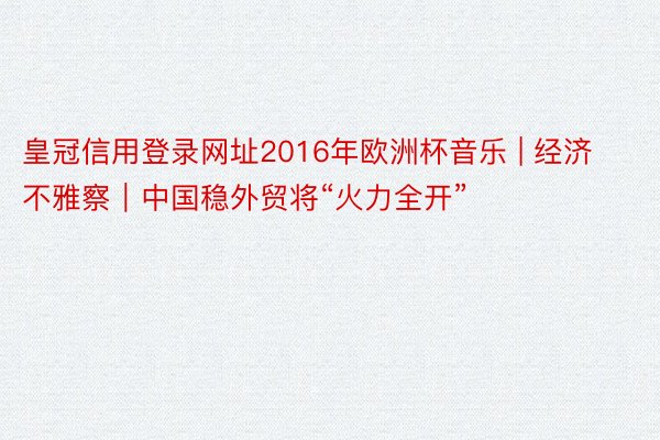 皇冠信用登录网址2016年欧洲杯音乐 | 经济不雅察｜中国稳外贸将“火力全开”