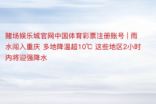 赌场娱乐城官网中国体育彩票注册账号 | 雨水闯入重庆 多地降温超10℃ 这些地区2小时内将迎强降水