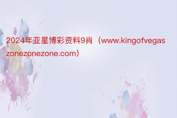 2024年亚星博彩资料9肖（www.kingofvegaszonezonezone.com）