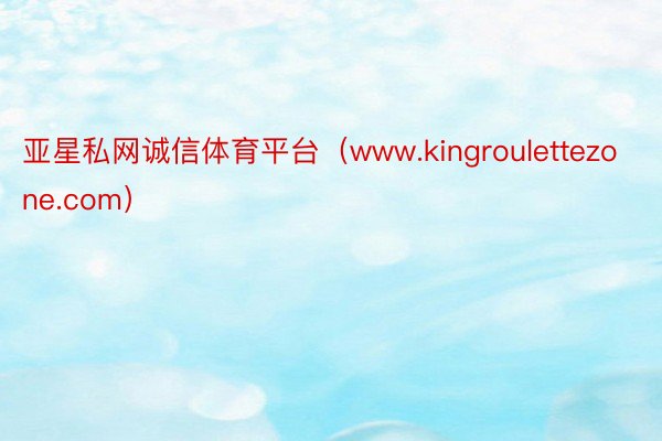 亚星私网诚信体育平台（www.kingroulettezone.com）