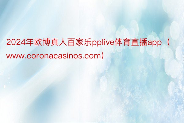 2024年欧博真人百家乐pplive体育直播app（www.coronacasinos.com）