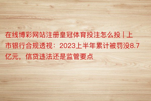 在线博彩网站注册皇冠体育投注怎么投 | 上市银行合规透视：2023上半年累计被罚没8.7亿元，信贷违法还是监管要点