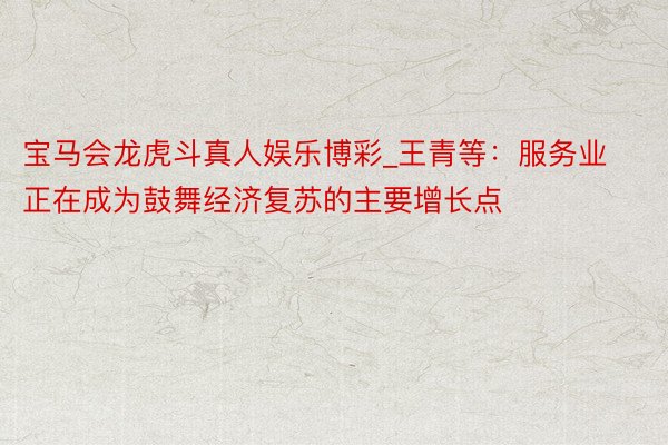 宝马会龙虎斗真人娱乐博彩_王青等：服务业正在成为鼓舞经济复苏的主要增长点