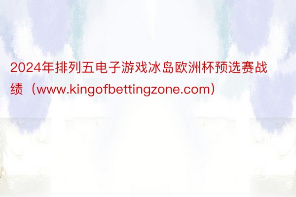 2024年排列五电子游戏冰岛欧洲杯预选赛战绩（www.kingofbettingzone.com）