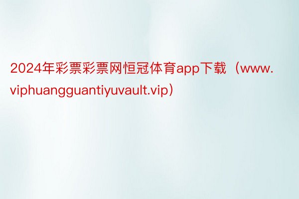 2024年彩票彩票网恒冠体育app下载（www.viphuangguantiyuvault.vip）