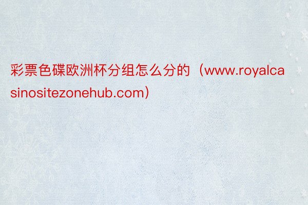 彩票色碟欧洲杯分组怎么分的（www.royalcasinositezonehub.com）