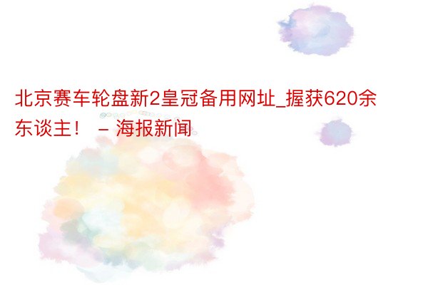 北京赛车轮盘新2皇冠备用网址_握获620余东谈主！ - 海报新闻