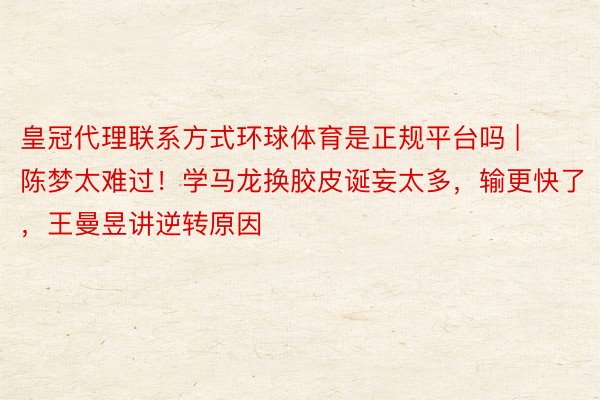 皇冠代理联系方式环球体育是正规平台吗 | 陈梦太难过!学马龙换胶皮诞妄太多,输更快了,王曼昱讲逆转原因