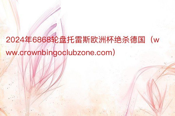 2024年6868轮盘托雷斯欧洲杯绝杀德国（www.crownbingoclubzone.com）