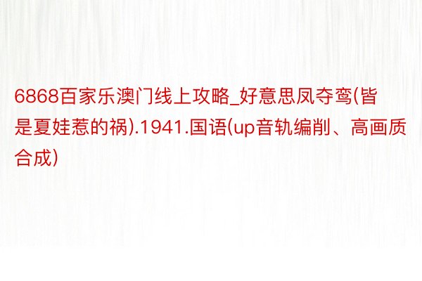 6868百家乐澳门线上攻略_好意思凤夺鸾(皆是夏娃惹的祸).1941.国语(up音轨编削、高画质合成)