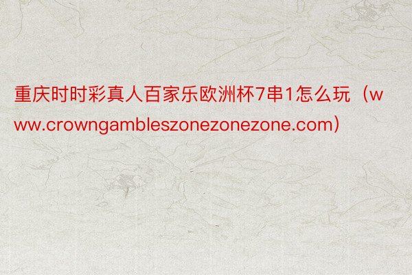 重庆时时彩真人百家乐欧洲杯7串1怎么玩（www.crowngambleszonezonezone.com）