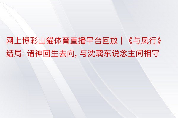 网上博彩山猫体育直播平台回放 | 《与凤行》结局: 诸神回生去向， 与沈璃东说念主间相守