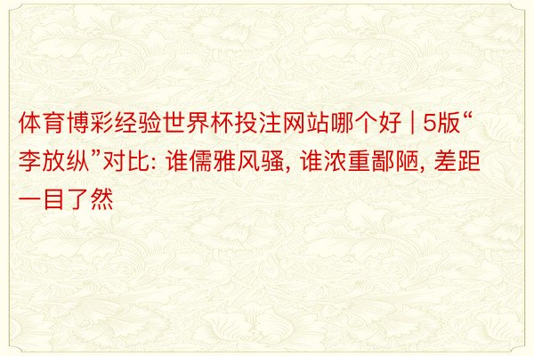 体育博彩经验世界杯投注网站哪个好 | 5版“李放纵”对比: 谁儒雅风骚, 谁浓重鄙陋, 差距一目了然