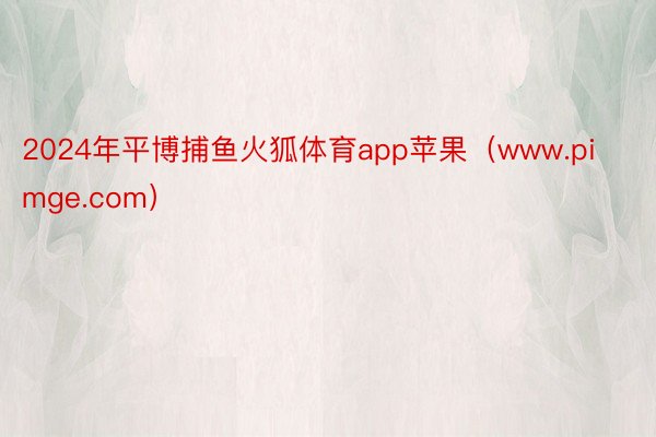 2024年平博捕鱼火狐体育app苹果（www.pimge.com）