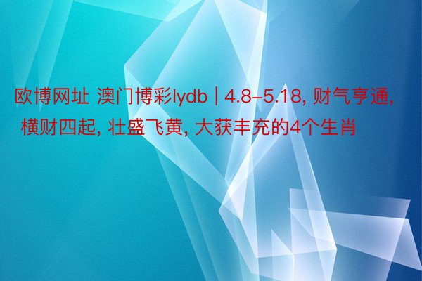 欧博网址 澳门博彩lydb | 4.8-5.18, 财气亨通, 横财四起, 壮盛飞黄, 大获丰充的4个生肖