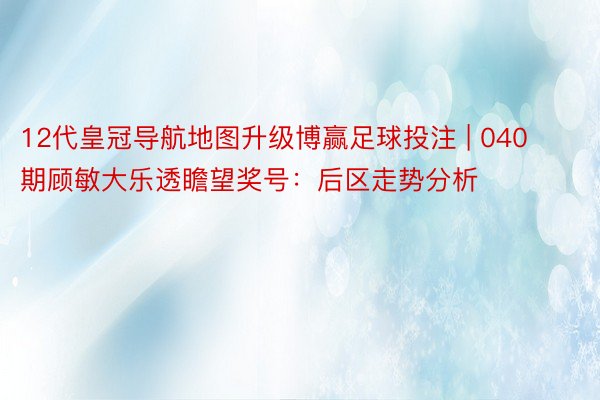 12代皇冠导航地图升级博赢足球投注 | 040期顾敏大乐透瞻望奖号：后区走势分析