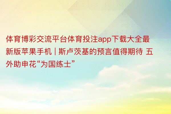 体育博彩交流平台体育投注app下载大全最新版苹果手机 | 斯卢茨基的预言值得期待 五外助申花“为国练士”