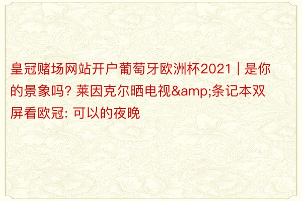 皇冠赌场网站开户葡萄牙欧洲杯2021 | 是你的景象吗? 莱因克尔晒电视&条记本双屏看欧冠: 可以的夜晚