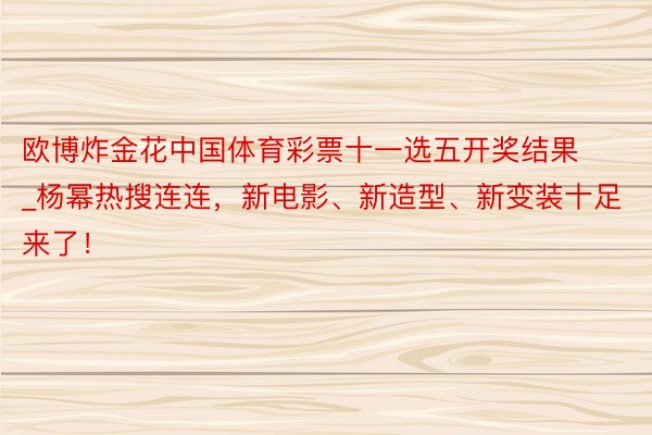 欧博炸金花中国体育彩票十一选五开奖结果_杨幂热搜连连，新电影、新造型、新变装十足来了！