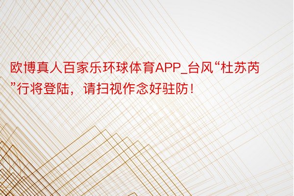 欧博真人百家乐环球体育APP_台风“杜苏芮”行将登陆，请扫视作念好驻防！