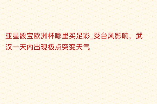 亚星骰宝欧洲杯哪里买足彩_受台风影响，武汉一天内出现极点突变天气