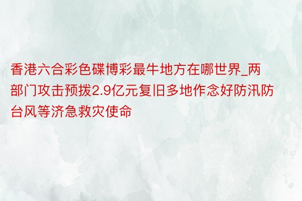 香港六合彩色碟博彩最牛地方在哪世界_两部门攻击预拨2.9亿元复旧多地作念好防汛防台风等济急救灾使命