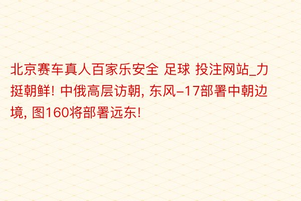 北京赛车真人百家乐安全 足球 投注网站_力挺朝鲜! 中俄高层访朝， 东风-17部署中朝边境， 图160将部署远东!