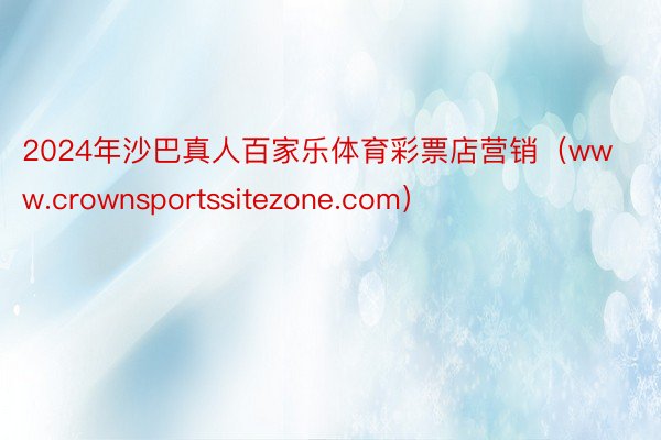 2024年沙巴真人百家乐体育彩票店营销（www.crownsportssitezone.com）