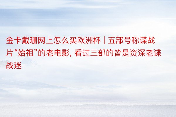 金卡戴珊网上怎么买欧洲杯 | 五部号称谍战片“始祖”的老电影， 看过三部的皆是资深老谍战迷