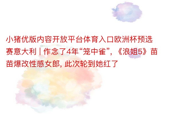 小猪优版内容开放平台体育入口欧洲杯预选赛意大利 | 作念了4年“笼中雀”, 《浪姐5》苗苗爆改性感女郎, 此次轮到她红了