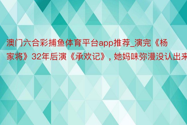 澳门六合彩捕鱼体育平台app推荐_演完《杨家将》32年后演《承欢记》， 她妈味弥漫没认出来