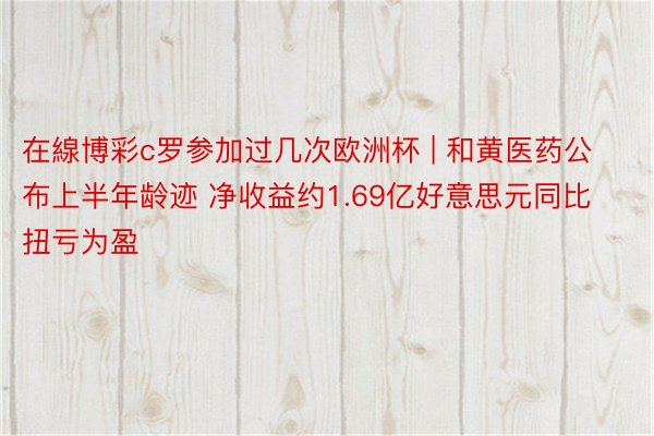 在線博彩c罗参加过几次欧洲杯 | 和黄医药公布上半年龄迹 净收益约1.69亿好意思元同比扭亏为盈