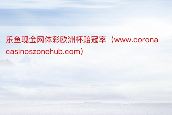 乐鱼现金网体彩欧洲杯赔冠率（www.coronacasinoszonehub.com）