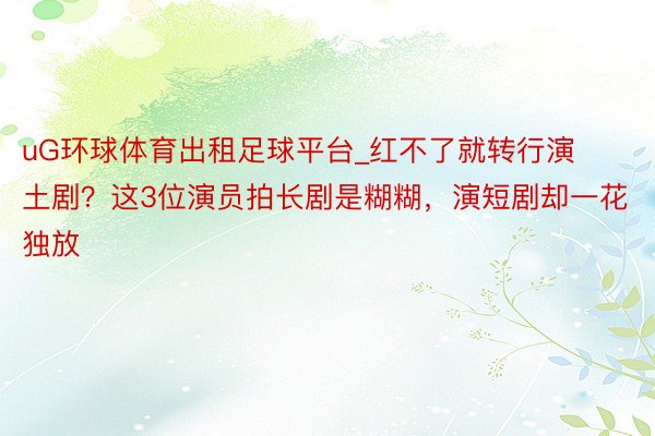 uG环球体育出租足球平台_红不了就转行演土剧？这3位演员拍长剧是糊糊，演短剧却一花独放