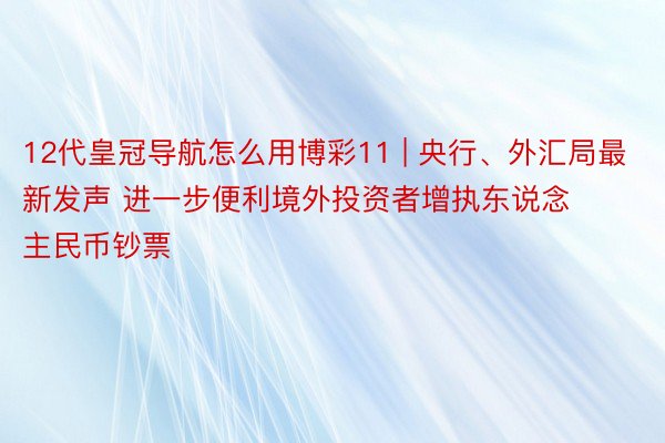 12代皇冠导航怎么用博彩11 | 央行、外汇局最新发声 进一步便利境外投资者增执东说念主民币钞票