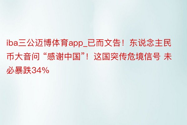 iba三公迈博体育app_已而文告！东说念主民币大音问 “感谢中国”！这国突传危境信号 未必暴跌34%