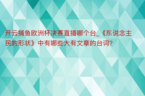 开云捕鱼欧洲杯决赛直播哪个台_《东说念主民的形状》中有哪些大有文章的台词?