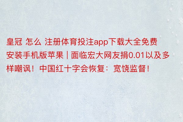 皇冠 怎么 注册体育投注app下载大全免费安装手机版苹果 | 面临宏大网友捐0.01以及多样嘲讽！中国红十字会恢复：宽饶监督！