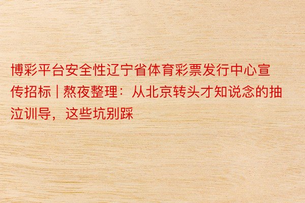 博彩平台安全性辽宁省体育彩票发行中心宣传招标 | 熬夜整理：从北京转头才知说念的抽泣训导，这些坑别踩