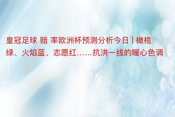 皇冠足球 赔 率欧洲杯预测分析今日 | 橄榄绿、火焰蓝、志愿红……抗洪一线的暖心色调